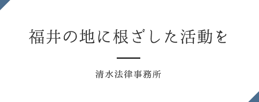 福井の地に根ざした活動を 清水法律事務所